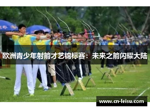 欧洲青少年射箭才艺锦标赛：未来之箭闪耀大陆