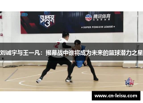 刘诚宇与王一凡：揭幕战中谁将成为未来的篮球潜力之星